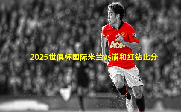 2025世俱杯国际米兰vs浦和红钻比分