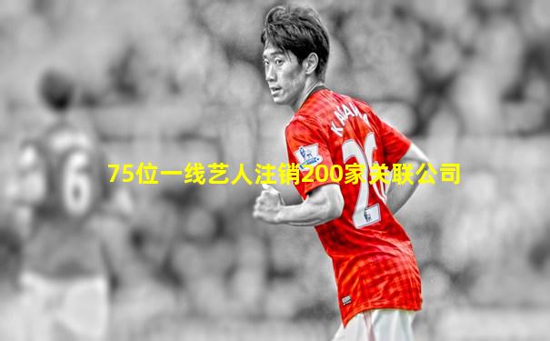 75位一线艺人注销200家关联公司