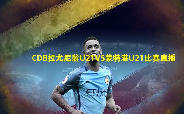 CDB拉尤尼翁U21VS蒙特港U21比赛直播