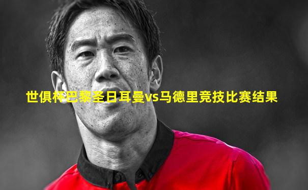 世俱杯巴黎圣日耳曼vs马德里竞技比赛结果
