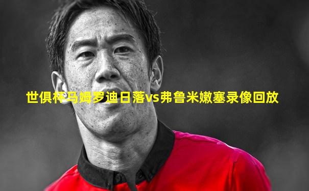 世俱杯马姆罗迪日落vs弗鲁米嫩塞录像回放