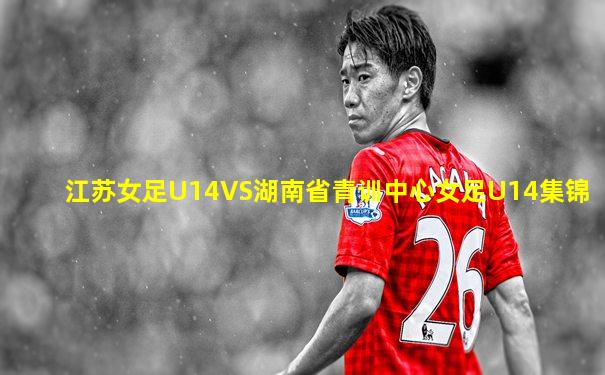 江苏女足U14VS湖南省青训中心女足U14集锦