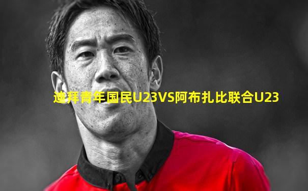 迪拜青年国民U23VS阿布扎比联合U23